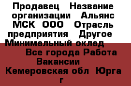 Продавец › Название организации ­ Альянс-МСК, ООО › Отрасль предприятия ­ Другое › Минимальный оклад ­ 25 000 - Все города Работа » Вакансии   . Кемеровская обл.,Юрга г.